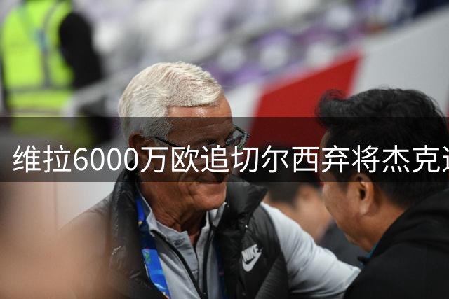 维拉6000万欧追切尔西弃将杰克逊，埃梅里欲再续师徒缘
